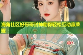 海角社区好哥哥封神助你轻松互动赢荣耀