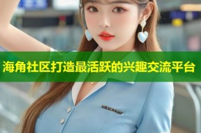 海角社区打造最活跃的兴趣交流平台