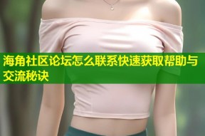 海角社区论坛怎么联系快速获取帮助与交流秘诀