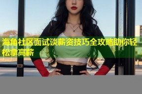 海角社区面试谈薪资技巧全攻略助你轻松拿高薪