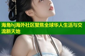 海角hj海外社区聚焦全球华人生活与交流新天地