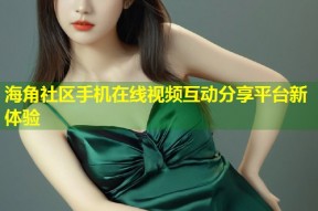 海角社区手机在线视频互动分享平台新体验