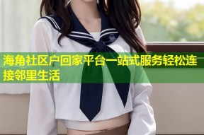 海角社区户回家平台一站式服务轻松连接邻里生活