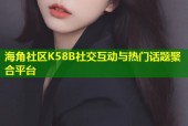 海角社区K58B社交互动与热门话题聚合平台