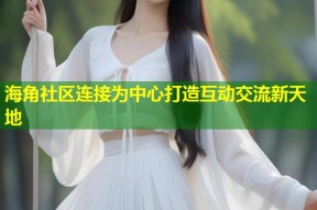 海角社区连接为中心打造互动交流新天地