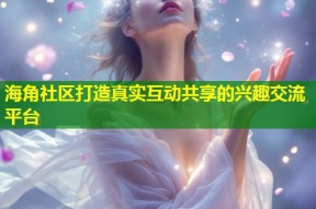 海角社区打造真实互动共享的兴趣交流平台