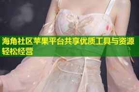 海角社区苹果平台共享优质工具与资源轻松经营