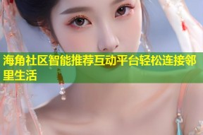 海角社区智能推荐互动平台轻松连接邻里生活