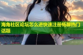 海角社区论坛怎么进快速注册畅聊热门话题
