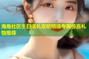 海角社区生日送礼攻略精选专属惊喜礼物推荐
