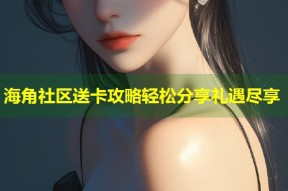 海角社区送卡攻略轻松分享礼遇尽享