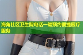 海角社区卫生院电话一键预约便捷医疗服务