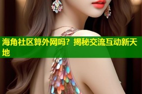 海角社区算外网吗？揭秘交流互动新天地