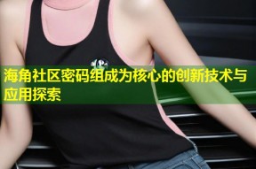 海角社区密码组成为核心的创新技术与应用探索