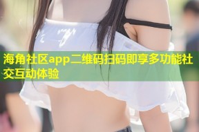 海角社区app二维码扫码即享多功能社交互动体验