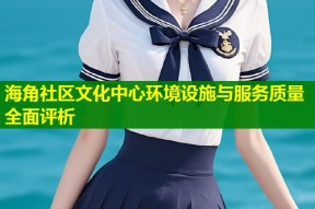 海角社区文化中心环境设施与服务质量全面评析