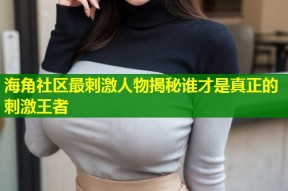 海角社区最刺激人物揭秘谁才是真正的刺激王者