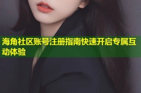 海角社区账号注册指南快速开启专属互动体验