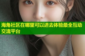 海角社区在哪里可以进去体验最全互动交流平台