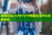 海角社区a1e697e70f智能交流平台全新体验