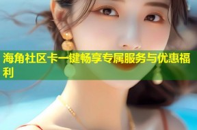 海角社区卡一键畅享专属服务与优惠福利