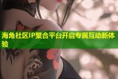 海角社区IP聚合平台开启专属互动新体验