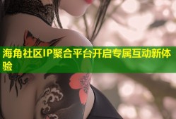 海角社区IP聚合平台开启专属互动新体验