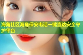 海角社区海角保安电话一键直达安全守护平台
