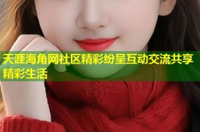 天涯海角网社区精彩纷呈互动交流共享精彩生活
