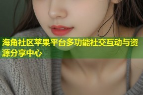 海角社区苹果平台多功能社交互动与资源分享中心