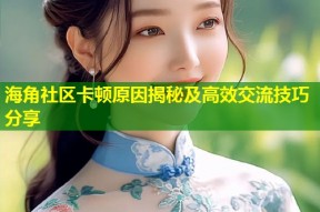 海角社区卡顿原因揭秘及高效交流技巧分享
