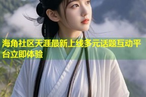 海角社区天涯最新上线多元话题互动平台立即体验