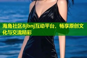 海角社区8jbnj互动平台，畅享原创文化与交流精彩