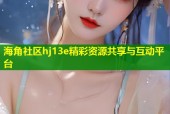 海角社区hj13e精彩资源共享与互动平台