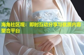 海角社区观：即时互动分享与优质内容聚合平台
