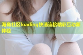 海角社区loading快速连接精彩互动新体验