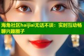 海角社区haijiai无话不谈：实时互动畅聊兴趣圈子