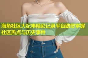 海角社区大纪事精彩记录平台助您掌握社区热点与历史事件