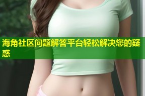 海角社区问题解答平台轻松解决您的疑惑