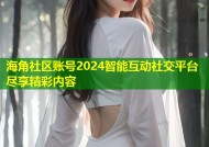 海角社区账号2024智能互动社交平台尽享精彩内容