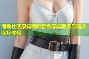 海角社区康复医院特色康复服务与精准医疗体验