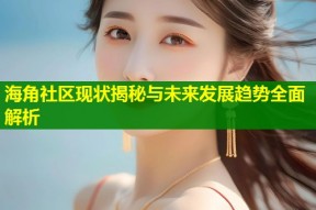 海角社区现状揭秘与未来发展趋势全面解析