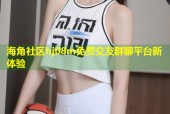 海角社区hj08m免费交友群聊平台新体验