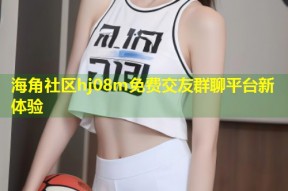 海角社区hj08m免费交友群聊平台新体验