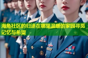海角社区的归途在哪里温暖的家园寻觅记忆与希望