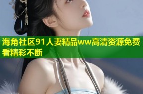 海角社区91人妻精品ww高清资源免费看精彩不断