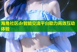 海角社区dr智能交流平台助力高效互动体验
