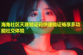 海角社区天涯验证码快速验证畅享多功能社交体验