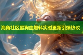 海角社区最狗血爆料实时更新引爆热议