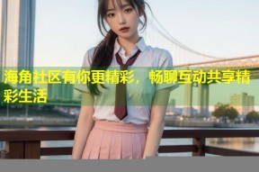 海角社区有你更精彩，畅聊互动共享精彩生活